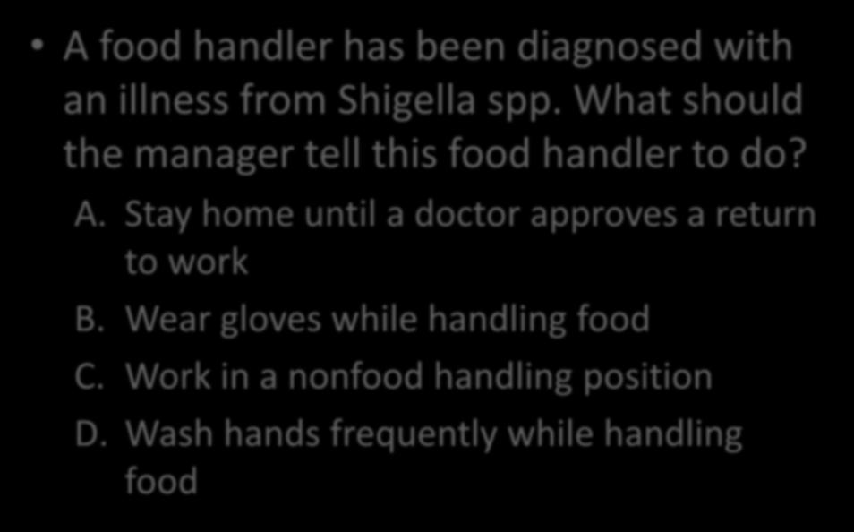 A food handler has been diagnosed with an illness from Shigella spp. What should the manager tell this food handler to do? A.