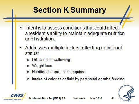 Section K Swallowing/ Nutritional Status VII. Summary Slide 60 Slide 61 A. Intent is to assess conditions that could affect a resident s ability to maintain adequate nutrition and hydration. B.