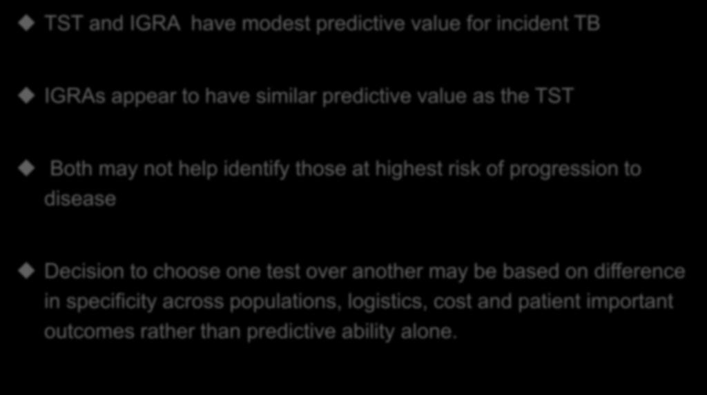 Conclusions TST and IGRA have modest predictive value for incident TB IGRAs appear to have similar predictive value as the TST Both may not help identify those at highest risk of progression to
