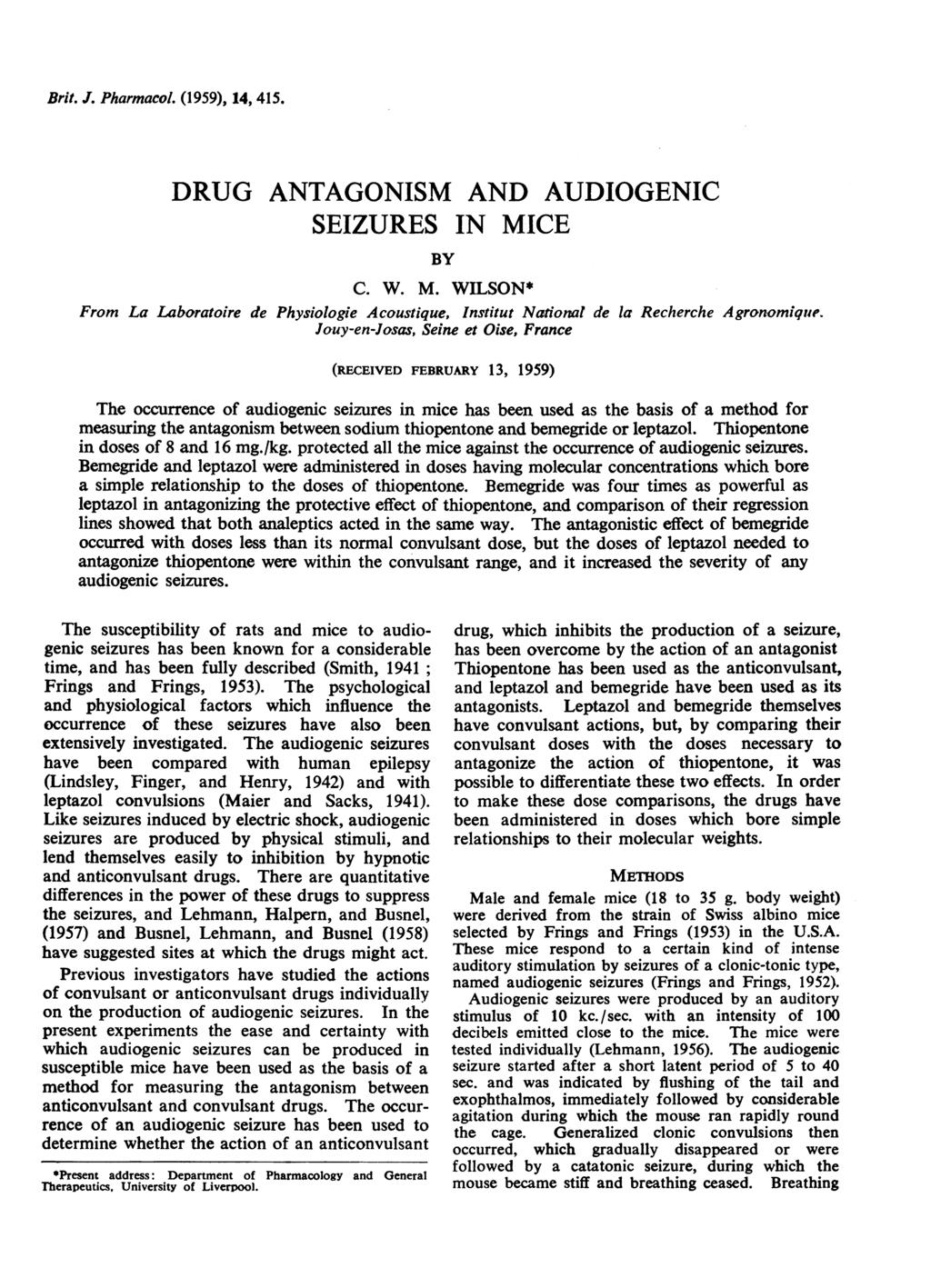 Brit. J. Pharmacol. (1959), 14, 415. DRUG ANTAGONISM AND AUDIOGENIC SEIZURES IN MICE BY C. W. M. WILSON* From La Laboratoire de Physiologie Acoustique, Institut National de la Recherche Agronomique.