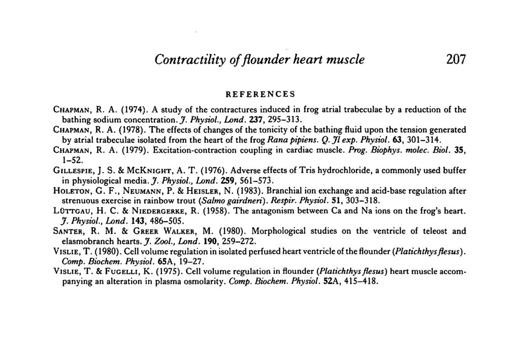 Contractility of flounder heart muscle 27 REFERENCES CHAPMAN, R. A. (974). A study of the contractures induced in frog atrial trabeculae by a reduction of the bathing sodium concentration..7. Physiol.