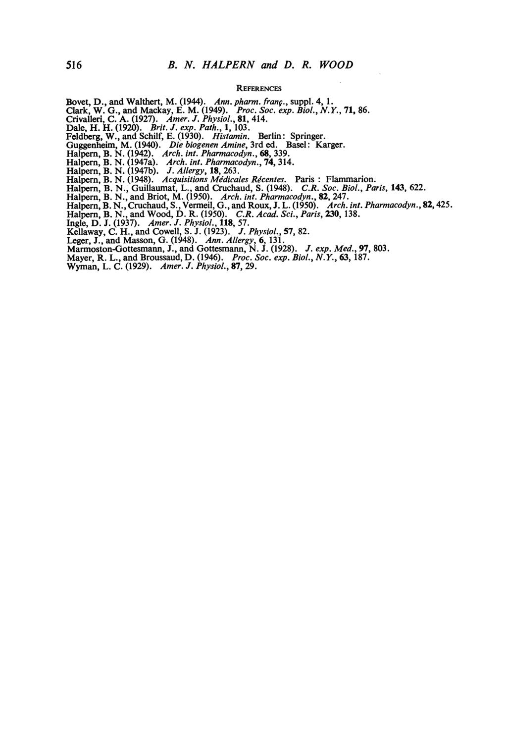 516 B. N. HALPERN and D. R. WOOD REFERENCES Bovet, D., and Walthert, M. (1944). Ann. pharm. Franz., suppl. 4, 1. Clark, W. G., and Mackay, E. M. (1949). Proc. Soc. exp. Biol., N.Y., 71, 86.