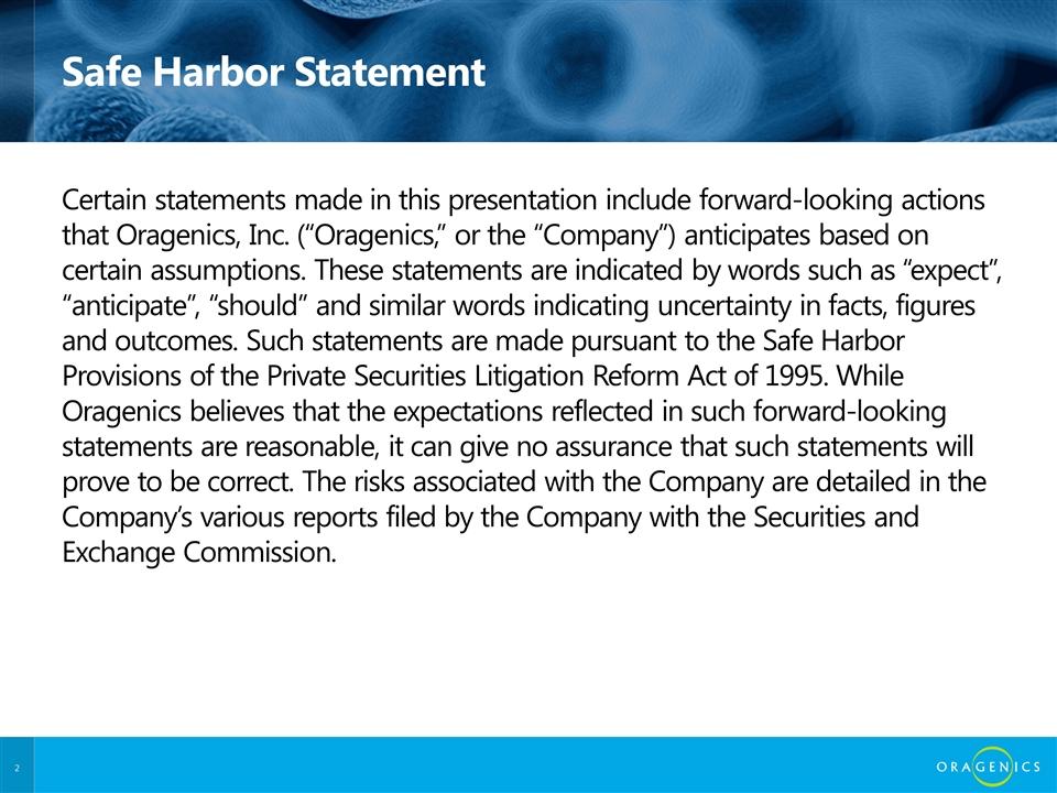 Safe Harbor Statement Certain statements made in this presentation include forward-looking actions that Oragenics, Inc. ( Oragenics, or the Company ) anticipates based on certain assumptions.