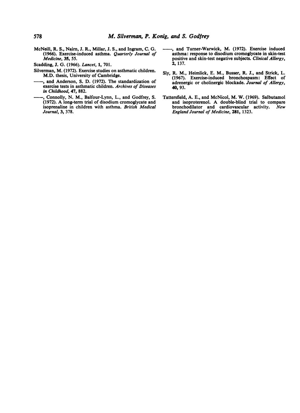 578 McNeill, R. S., Nairn, J. R., Millar, J. S., and Ingram, C. G. (1966). Exercise-induced asthma. Quarterly Journal of Medicine, 35, 55. Scadding, J. G. (1966). Lancet, 1, 701. Silverman, M. (1972).