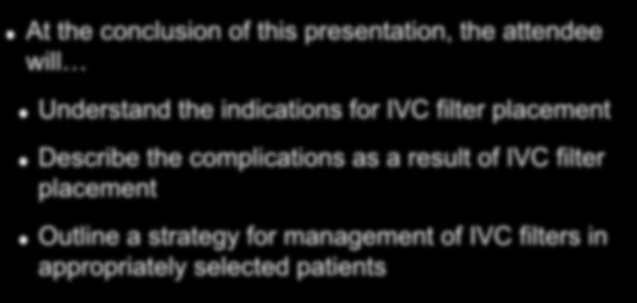 Learning Objectives At the conclusion of this presentation, the attendee will Understand the indications for IVC filter placement