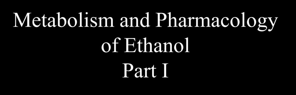 Metabolism and Pharmacology of Ethanol Part I Prof. David W.