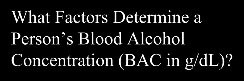 What Factors Determine a Person s Blood Alcohol Concentration (BAC in g/dl)?
