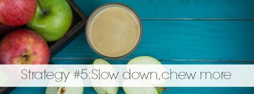 Strategy #5 - Slow down, chew more. This one simple strategy can make a big difference. Chewing your food adequately allows your body to absorb and assimilate more nutrients and improves digestion.