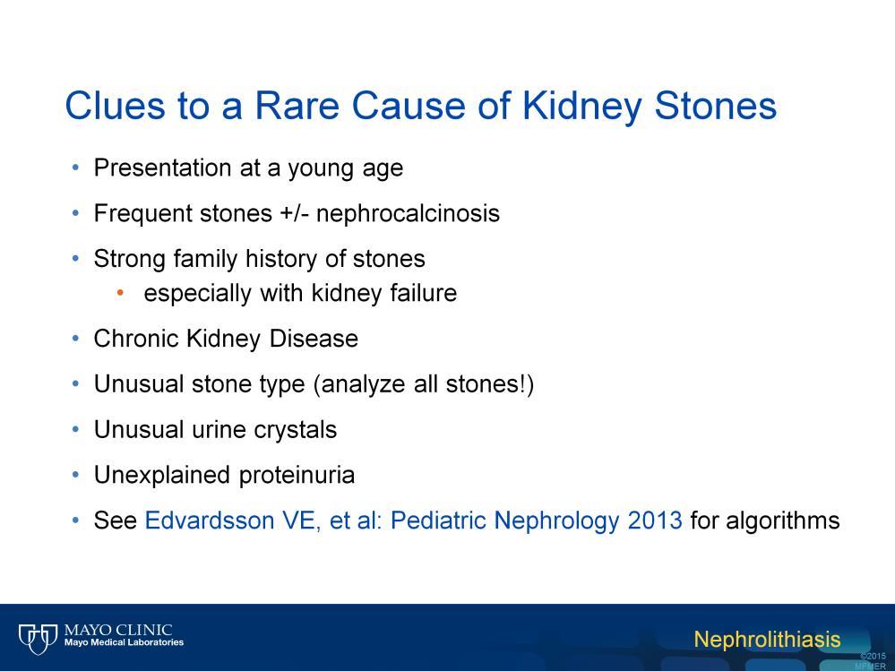 In summary clues to a rare stone include: Presentation at a young age Frequent stones with or without nephrocalcinosis A strong family history of stones especially if kidney failure is present