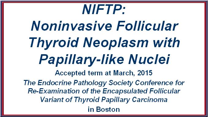 NIFTP: Noninvasive Follicular Thyroid Neoplasm with Papillary-like Nuclei Accepted term at March, 2015 The Endocrine Pathology Society Conference for Re-Examination of the Encapsulated
