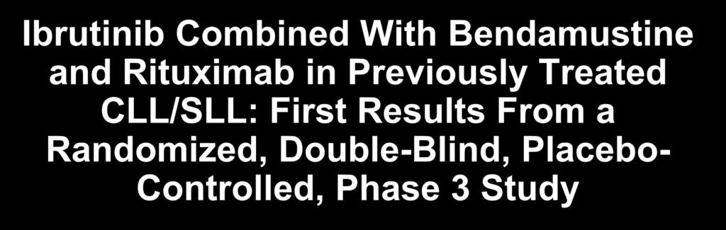 Ibrutinib Combined With Bendamustine and Rituximab in Previously Treated CLL/SLL: First Results From a Randomized, Double-Blind, Placebo- Controlled, Phase 3 Study Abstract #LBA7005 Chanan-Khan, A,