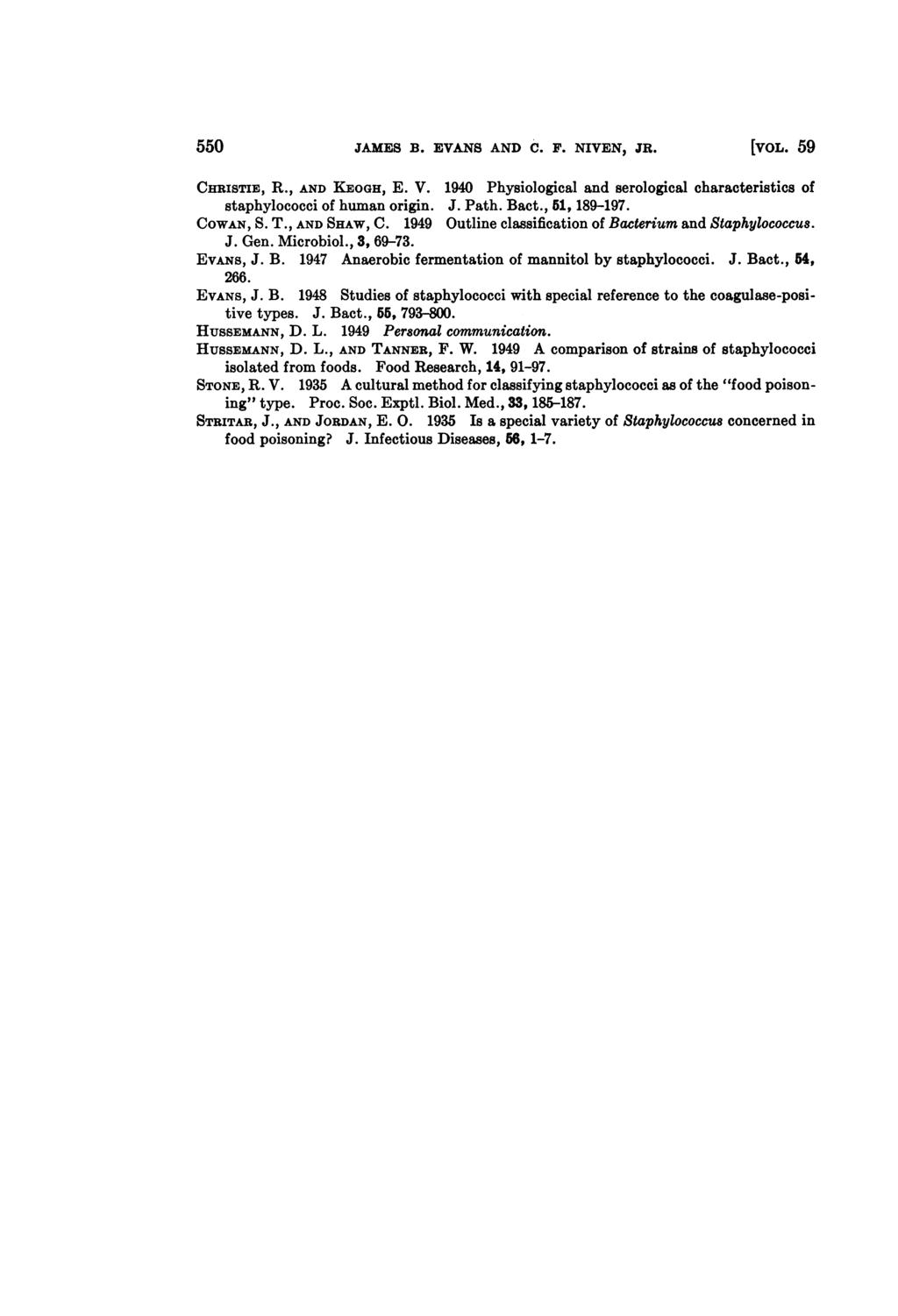 550 JAMES B. EVANS AND C. F. NIVEN, JR. [VOL. 59 CHRISTIE, R., AND KEOGH, E. V. 1940 Physiological and serological characteristics of staphylococci of human origin. J. Path. Bact., 51, 189-197.