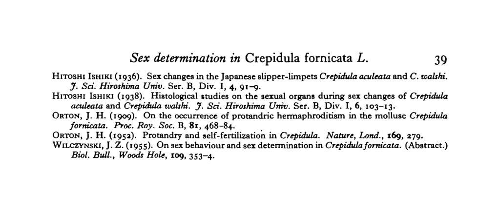 Sex determination in Crepidula fornicata L. 39 HITOSHI ISHIKI (1936). Sex changes in the Japanese slipper-limpets Crepidula aculeata and C. wahhi. J. Sci. Hiroshima Univ. Ser. B, Div. I, 4, 91-9.