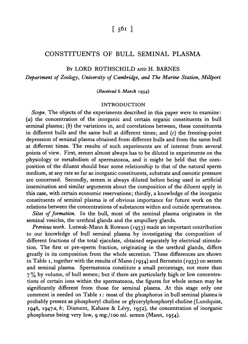 [56 CONSTITUENTS OF BULL SEMINAL PLASMA BY LORD ROTHSCHILD AND H. BARNES Department of Zoology, University of Cambridge, and The Marine Station, Millport (Received 6 March 95) INTRODUCTION Scope.