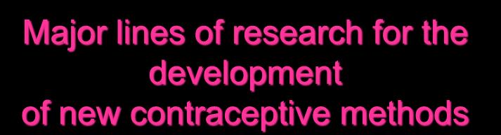 Major lines of research for the development of new contraceptive methods I II III IV V Methods with reduced side-effects Methods with