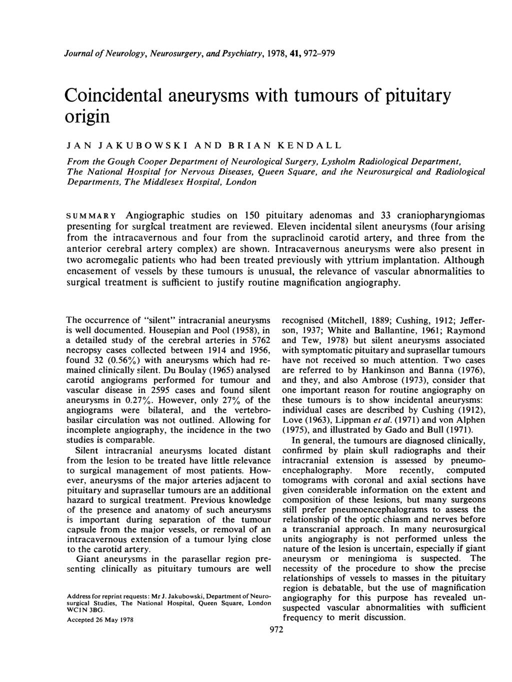 Journal ofneurology, Neurosurgery, and Psychiatry, 1978, 41, 972-979 Coincidental aneurysms with tumours of pituitary origin JAN JAKUBOWSKI AND BRIAN KENDALL From the Gough Cooper Department of