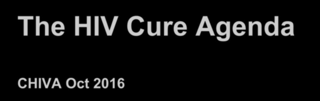 The HIV Cure Agenda CHIVA Oct 2016 Nigel Klein Institute
