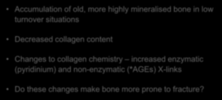Age-related changes to material properties of bone Accumulation of old, more highly mineralised bone in low turnover situations Decreased collagen content Changes to collagen chemistry increased