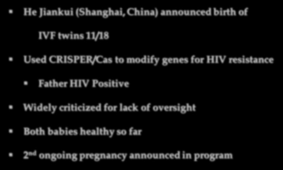 Gene Editing in IVF He Jiankui (Shanghai, China) announced birth of IVF twins 11/18 Used CRISPER/Cas to modify genes for HIV