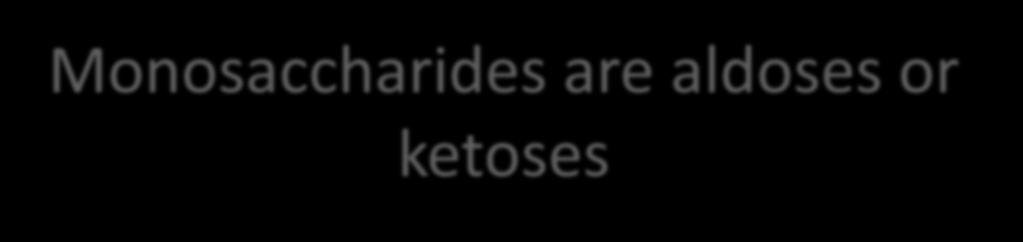 Monosaccharides are aldoses or ketoses Monosacchardes are aldehyde or ketone