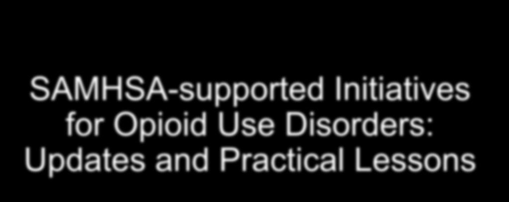 SAMHSA-supported Initiatives for Opioid Use Disorders: Updates and Practical Lessons NYSAM Annual Conference Feb 1 st, 2019 Frances R.