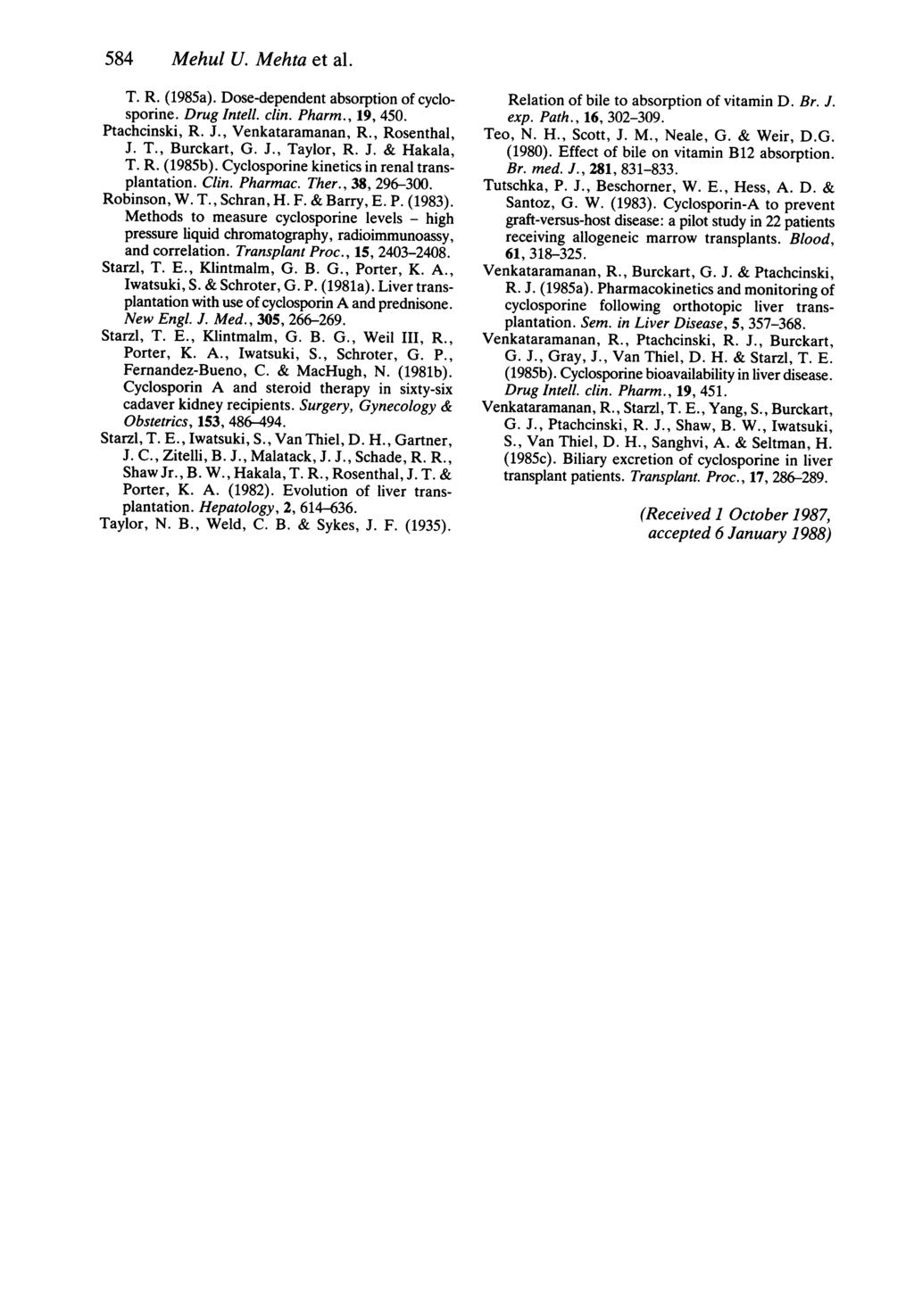 584 Mehul U. Mehta et al. T. R. (1985a). Dose-dependent absorption of cyclosporine. Drug Intell. clin. Pharm., 19, 450. Ptachcinski, R. J., Venkataramanan, R., Rosenthal, J. T., Burckart, G. J., Taylor, R.