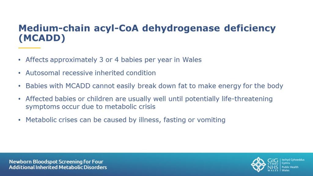 Slide 11: Medium-chain acyl-coa dehydrogenase deficiency (MCADD) Further information about MCADD can be found in the NBSW leaflets: Newborn Bloodspot Screening Information for parents Medium-Chain