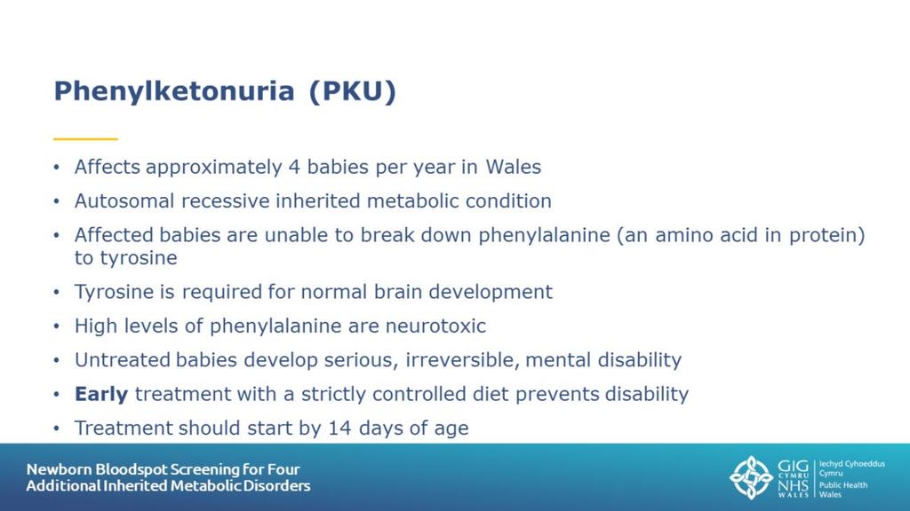 Slide 13: Phenylketonuria (PKU) Further information about phenylketonuria can be found in the NBSW leaflets: Newborn Bloodspot Screening Information for parents Phenylketonuria (PKU) Information for