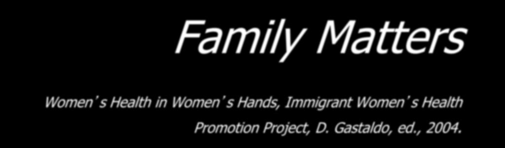 Family Matters Women s Health in Women s Hands, Immigrant Women s Health Promotion Project, D. Gastaldo, ed., 2004.