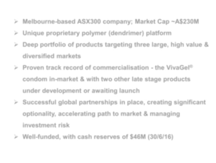 Overview: Starpharma Holdings Limited (ASX:SPL) Melbourne-based ASX300 company; Market Cap ~A$230M Unique proprietary polymer (dendrimer) platform Deep portfolio of products targeting three large,