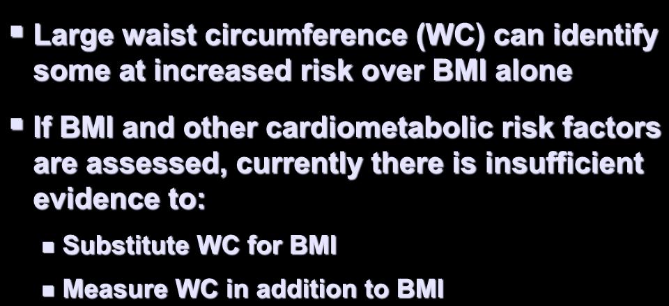 Large waist circumference (WC) can identify some at increased risk over BMI alone If BMI and other cardiometabolic risk factors are assessed, currently there is