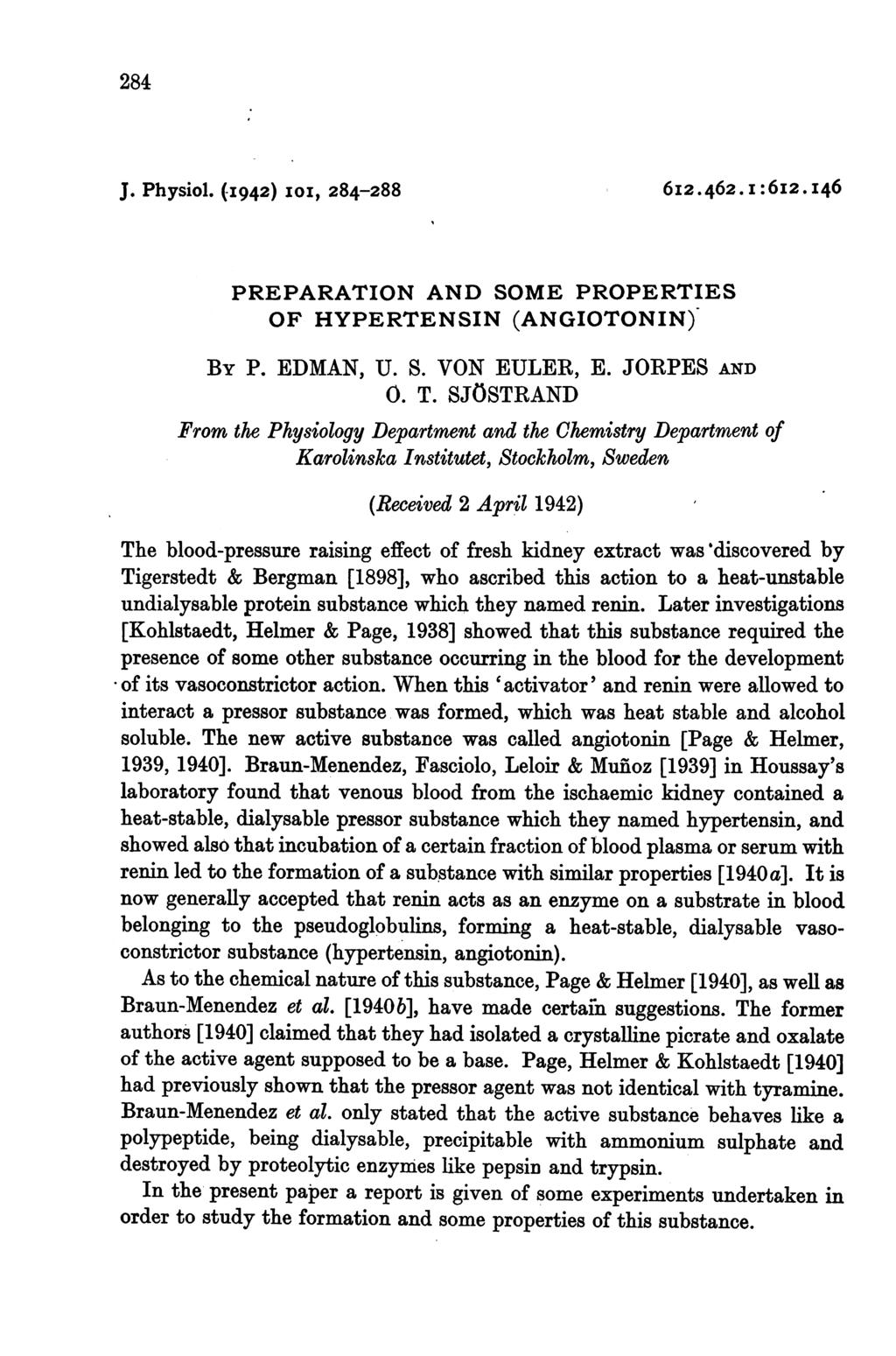 284 J. Physiol. (I942) IOI, 284-288 6I2.462.1:6I2.I46 PREPARATION AND SOME PROPERTIES OF HYPERTENSIN (ANGIOTONIN) BY P. EDMAN, U. S. VON EULER, E. JORPES AND 0. T.