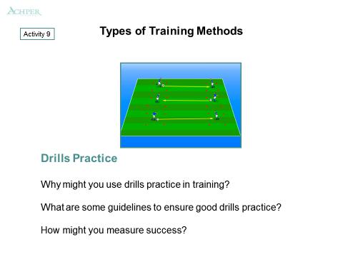 Types of Training Methods (Slide 8) Activity 9: Drills Practice Drills are specific exercises designed to improve the technique and efficiency of the skills an athlete performs.
