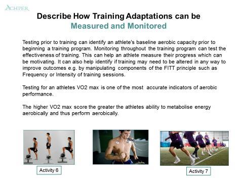 Describe how Training Adaptations can be Measured and Monitored (Slide 5) Activity 6: Describe how training adaptations can be measured and monitored Name 3 tests that can be used to measure and
