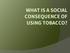 WHAT IS A SOCIAL CONSEQUENCE OF USING TOBACCO?