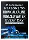 15 Incredible Reasons to Drink Alkaline Ionized Water Every Day Change Your Water, Change Your Life! by