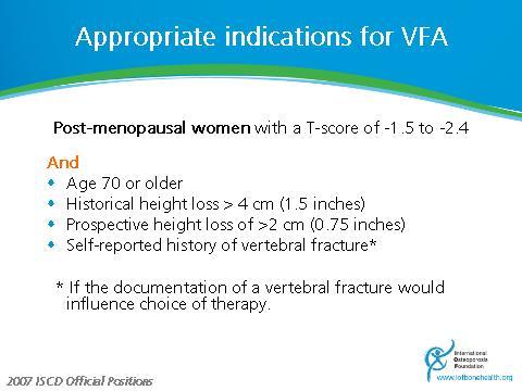 Indications for VFA Slide 22 ISCD recommended indications for VFA are those for which there is evidence that the pre-test probability of one or more prevalent vertebral fractures being present is 10%
