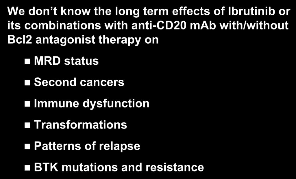We don t know the long term effects of Ibrutinib or its combinations with anti-cd20 mab with/without Bcl2 antagonist therapy on MRD