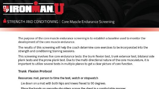 Core Endurance (See Resources for Protocol, Form, Muscle Imbalances) The purpose of the core muscle endurance screening is to establish a baseline used to monitor the development of the core muscle