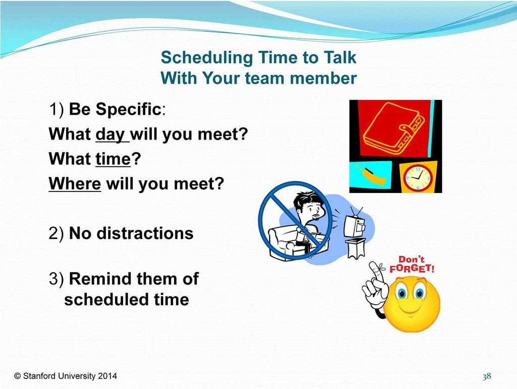 When you schedule your time to meet with your team member, please be specific. Decide what day you will meet, what time of day, and where the meeting will take place.