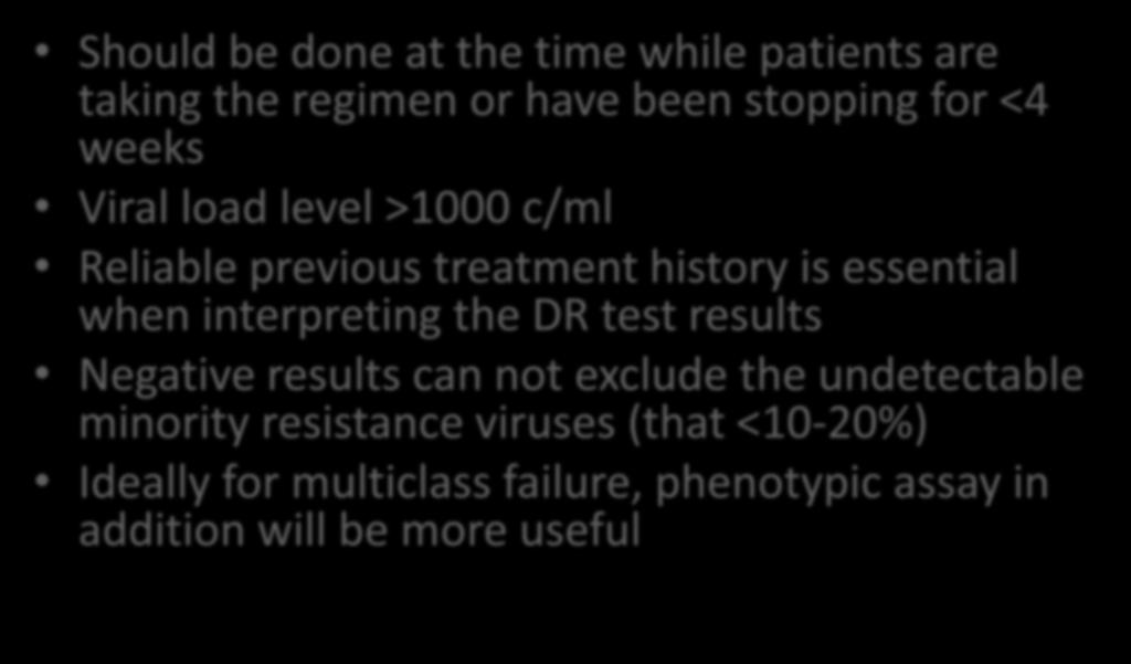 Genotypic HIV Resistance Test Practical considerations Should be done at the time while patients are taking the regimen or have been stopping for <4 weeks Viral load level >1000 c/ml Reliable