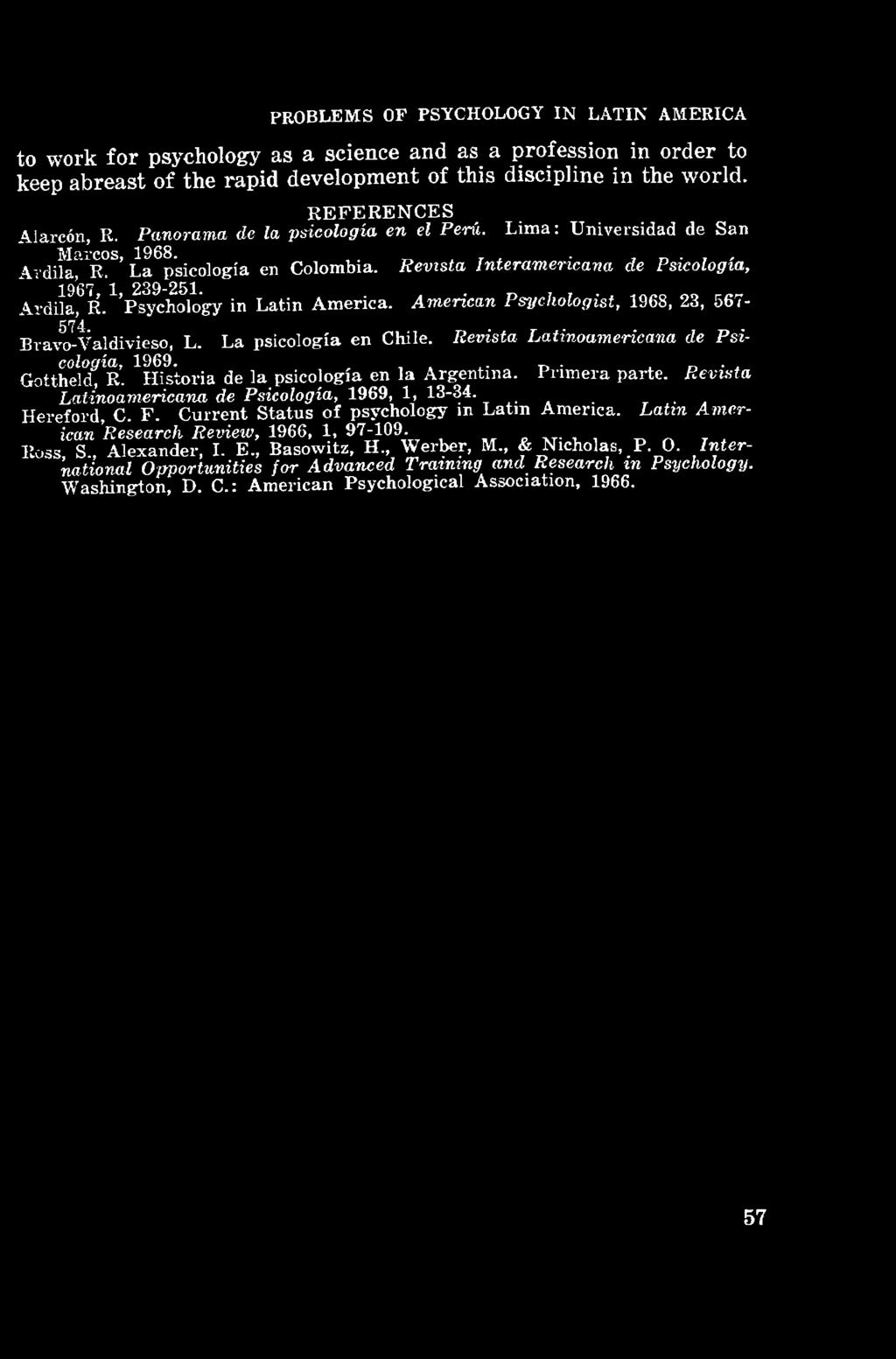 Ardila, R. Psychology in Latin America. American Psychologist, 1968, 23, 567-574... Bravo-Valdivieso, L. La psicologia en Chile. Revista Latinoamericana de Psicología, 1969. Gottheld, R.