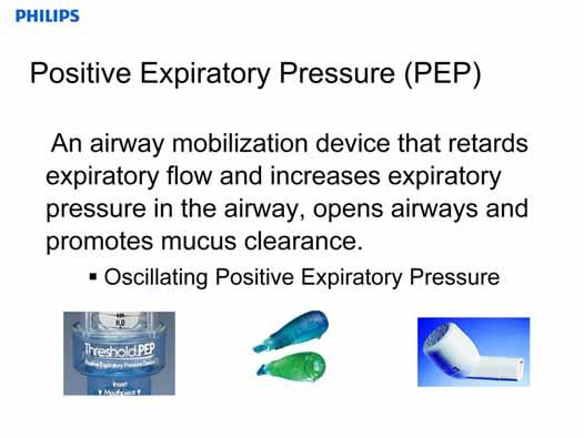 Another mode of therapy for secretion mobilization is PEP or Positive Expiratory Pressure. PEP devices retard expiratory flow, increasing pressures in the airway.