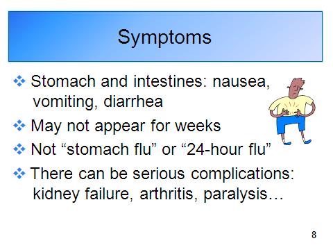 Trainer: Go to slide 8. c. Some common symptoms of foodborne illness Harmful bacteria and viruses in food go to the stomach and intestines where they can cause the first symptoms of foodborne illness.