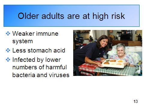 Trainer: Go to slide 13. e. Why older adults are at higher risk of foodborne illness i. Weaker immune system Older adults are especially vulnerable to foodborne illness.