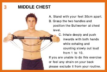 3. MIDDLE CHEST B. Grasp the two handles and position the Bullworker at chest level. C. Inhale deeply and push inwards with both hands while exhaling and counting slowly out loud from 1 to 10.