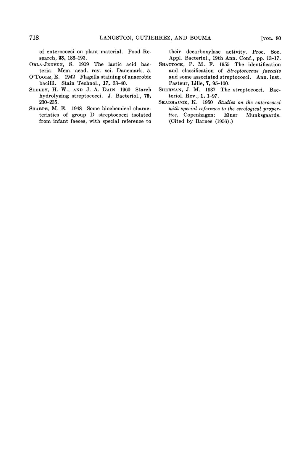718 LANGSTON, GUTIERREZ, AND BOUMA [VOL. 80 of enterococci on plant material. Food Research, 23, 186-193. ORLA-JENSEN, S. 1919 The lactic acid bacteria. Mem. acad. roy. sci. Danemark, 5. O'TooLE, E.