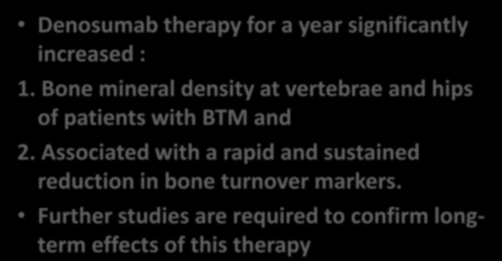 Conclusion Denosumab therapy for a year significantly increased : 1. Bone mineral density at vertebrae and hips of patients with BTM and 2.