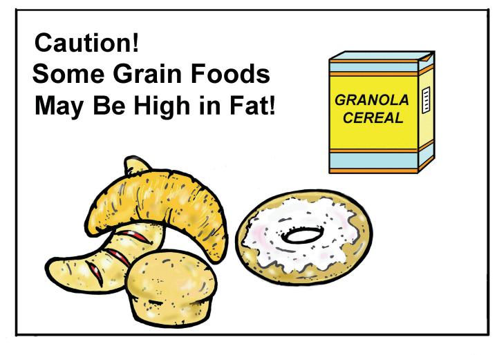(teacher) Share with participants: Grains are naturally low in fat. However, some grain products can be high in fat such as croissants, some muffins and some granolas. Be careful.
