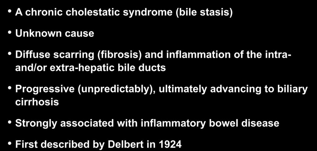 Definition A Disease of the Bile Ducts A chronic cholestatic syndrome (bile stasis) Unknown cause Diffuse scarring (fibrosis) and inflammation of the intraand/or